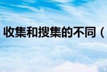 收集和搜集的不同（搜集和收集有什么区别）
