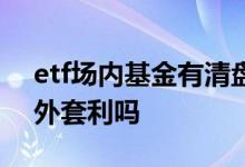 etf场内基金有清盘风险吗 etf基金能够场内外套利吗
