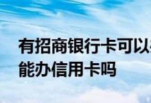 有招商银行卡可以办信用卡吗 德州招商银行能办信用卡吗