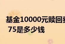 基金10000元赎回费率1.5% 基金2万赎回费0 75是多少钱