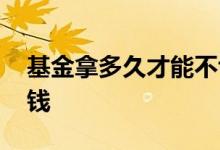 基金拿多久才能不亏钱 为什么基金很多人亏钱