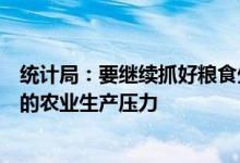 统计局：要继续抓好粮食生产进一步降低农资价格上涨带来的农业生产压力