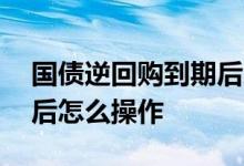 国债逆回购到期后怎么操作 国债逆回购到期后怎么操作