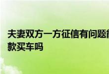 夫妻双方一方征信有问题能买车吗 夫妻一方征信不好可以贷款买车吗