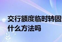 交行额度临时转固定 交行临时额度转固定有什么方法吗