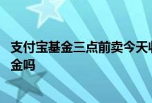 支付宝基金三点前卖今天收益算吗 支付宝里面三点后能买基金吗