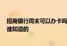 招商银行周末可以办卡吗 广州的招商银行周六可以办卡吗 谁知道的