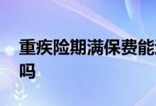 重疾险期满保费能退还吗 重疾险的保费退还吗