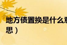 地方债置换是什么意思（地方债置换是什么意思）