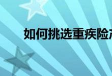 如何挑选重疾险产品 如何挑选重疾险