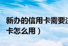 新办的信用卡需要注意的三件事（刚办的信用卡怎么用）