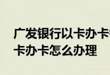 广发银行以卡办卡需要什么条件 请问广发以卡办卡怎么办理