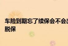 车险到期忘了续保会不会出现脱保 车险退了再重新买会不会脱保