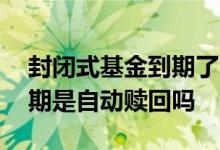 封闭式基金到期了能自动赎回 封闭式基金到期是自动赎回吗