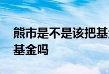 熊市是不是该把基金卖了现在 熊市可以持有基金吗