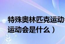 特殊奥林匹克运动会2010年（特殊奥林匹克运动会是什么）