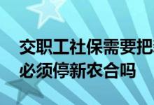 交职工社保需要把新农合办停吗 交职工社保必须停新农合吗