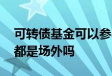 可转债基金可以参与新股申购吗 可转债基金都是场外吗