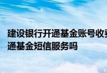 建设银行开通基金账号收费吗 建设银行：我可以编辑短信开通基金短信服务吗