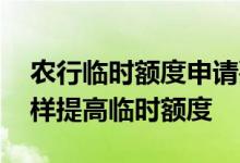 农行临时额度申请要多久生效 农行信用卡怎样提高临时额度