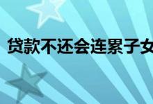 贷款不还会连累子女 贷款不还会连累家人吗