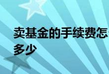 卖基金的手续费怎么收的 卖基金的手续费是多少
