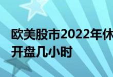 欧美股市2022年休市时间 欧洲三大股市一天开盘几小时