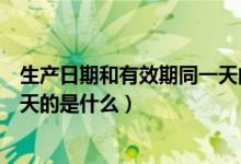 生产日期和有效期同一天的是什么（生产日期和有效期同一天的是什么）