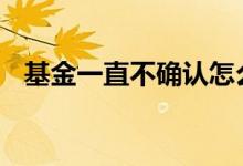 基金一直不确认怎么办 基金没选好怎么办
