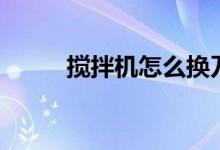 搅拌机怎么换刀（搅拌机怎么用）