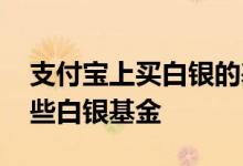 支付宝上买白银的基金有哪些 支付宝中有哪些白银基金