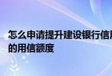 怎么申请提升建设银行信用卡额度 怎样提高建设银行信用卡的用信额度