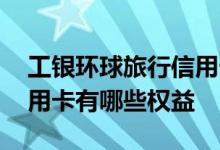 工银环球旅行信用卡怎么样 工银环球旅行信用卡有哪些权益