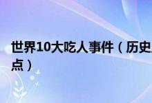 世界10大吃人事件（历史上的食人事件人吃人的真实事件盘点）