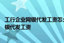 工行企业网银代发工资怎么操作 工商银行：如何通过企业网银代发工资