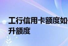 工行信用卡额度如何提升 工行信用卡怎么提升额度