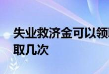 失业救济金可以领取几次 失业救济金可以领取几次