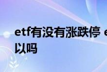 etf有没有涨跌停 etf一直跌卖了低价再买可以吗