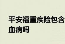 平安福重疾险包含白血病吗 重疾险中包含白血病吗