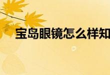 宝岛眼镜怎么样知乎（宝岛眼镜怎么样）