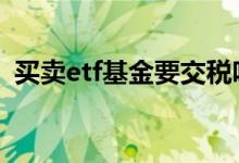 买卖etf基金要交税吗 买卖etf基金要交税吗