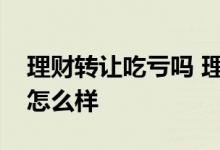 理财转让吃亏吗 理财产品转让一直没人要会怎么样