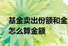 基金卖出份额和金额怎么换算 基金份额卖出怎么算金额