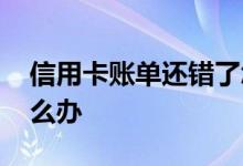 信用卡账单还错了怎么办 信用卡账单有误怎么办