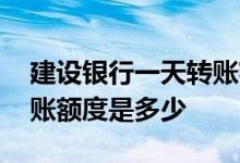 建设银行一天转账额度多少 建设银行一天转账额度是多少