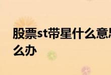 股票st带星什么意思 买到了被星ST的股票怎么办