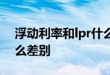浮动利率和lpr什么关系 浮动利率与lpr有什么差别