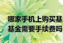 哪家手机上购买基金手续费最少 手机上购买基金需要手续费吗