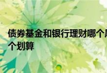 债券基金和银行理财哪个风险大 银行理财和债券基金投资哪个划算