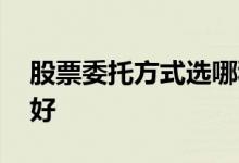 股票委托方式选哪种好 股票委托方式选哪种好